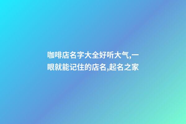 咖啡店名字大全好听大气,一眼就能记住的店名,起名之家