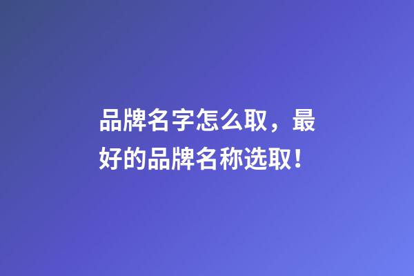 品牌名字怎么取，最好的品牌名称选取！-第1张-商标起名-玄机派