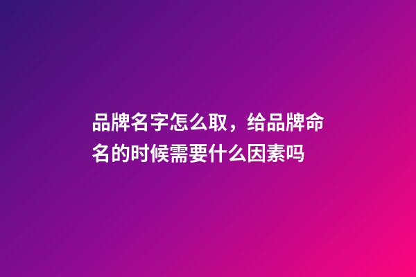 品牌名字怎么取，给品牌命名的时候需要什么因素吗-第1张-商标起名-玄机派