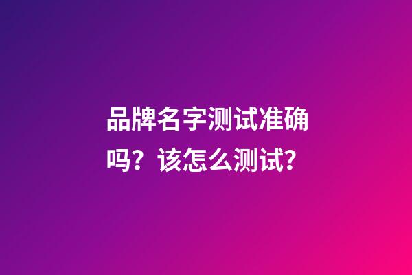 品牌名字测试准确吗？该怎么测试？-第1张-商标起名-玄机派