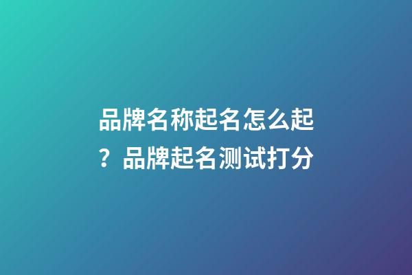 品牌名称起名怎么起？品牌起名测试打分-第1张-商标起名-玄机派