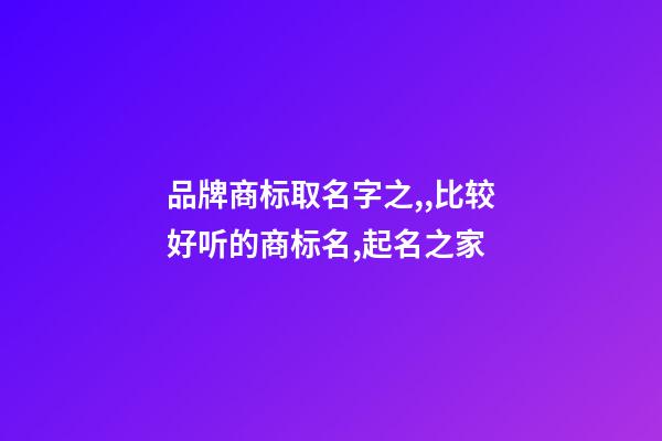 品牌商标取名字之,,比较好听的商标名,起名之家