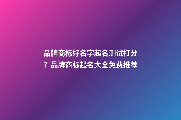 品牌商标好名字起名测试打分？品牌商标起名大全免费推荐-第1张-商标起名-玄机派