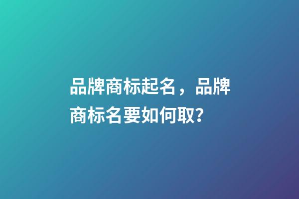 品牌商标起名，品牌商标名要如何取？