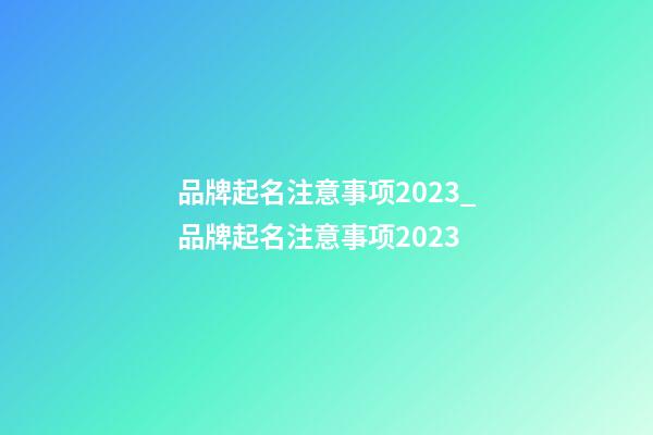 品牌起名注意事项2023_品牌起名注意事项2023-第1张-商标起名-玄机派