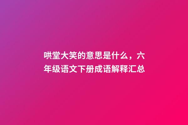 哄堂大笑的意思是什么，六年级语文下册成语解释汇总-第1张-观点-玄机派