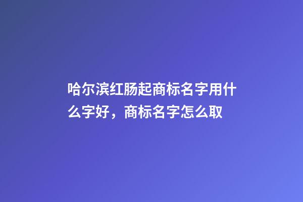 哈尔滨红肠起商标名字用什么字好，商标名字怎么取