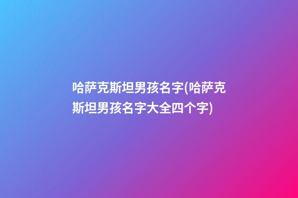 哈萨克斯坦男孩名字(哈萨克斯坦男孩名字大全四个字)