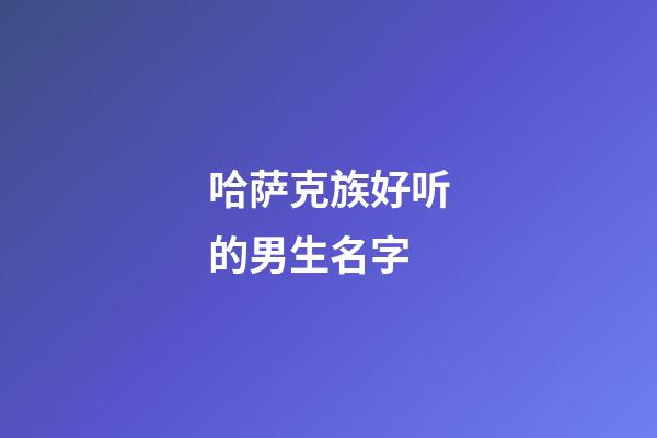 哈萨克族好听的男生名字(哈萨克族男生名字大全)