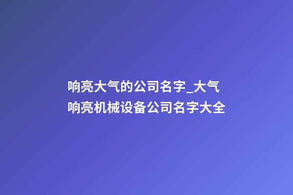 响亮大气的公司名字_大气响亮机械设备公司名字大全