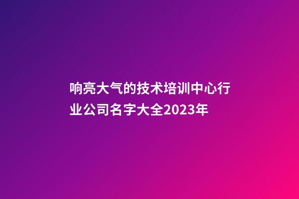 响亮大气的技术培训中心行业公司名字大全2023年