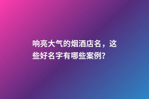 响亮大气的烟酒店名，这些好名字有哪些案例？-第1张-店铺起名-玄机派