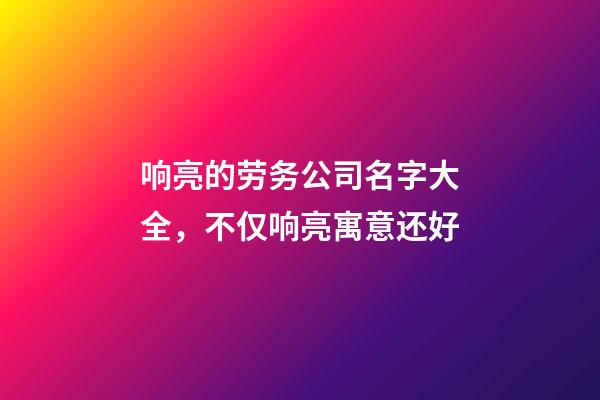 响亮的劳务公司名字大全，不仅响亮寓意还好-第1张-公司起名-玄机派