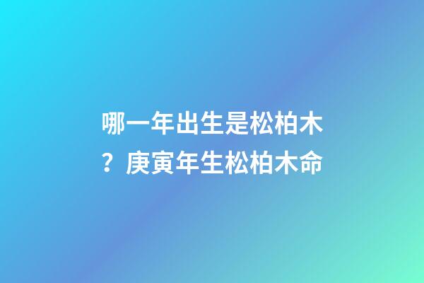 哪一年出生是松柏木？庚寅年生松柏木命