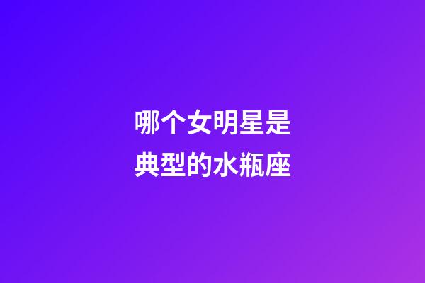 哪个女明星是典型的水瓶座-第1张-星座运势-玄机派