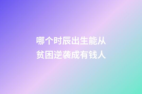 哪个时辰出生能从贫困逆袭成有钱人