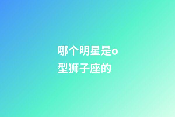 哪个明星是o型狮子座的-第1张-星座运势-玄机派