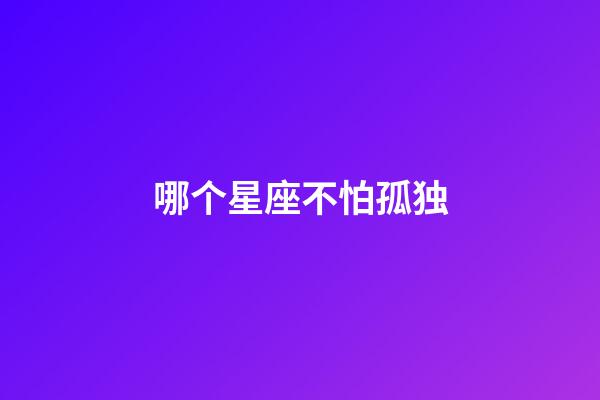 哪个星座不怕孤独-第1张-星座运势-玄机派