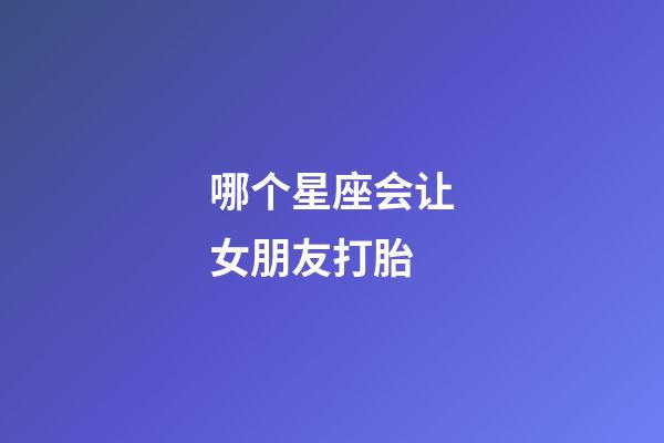 哪个星座会让女朋友打胎-第1张-星座运势-玄机派