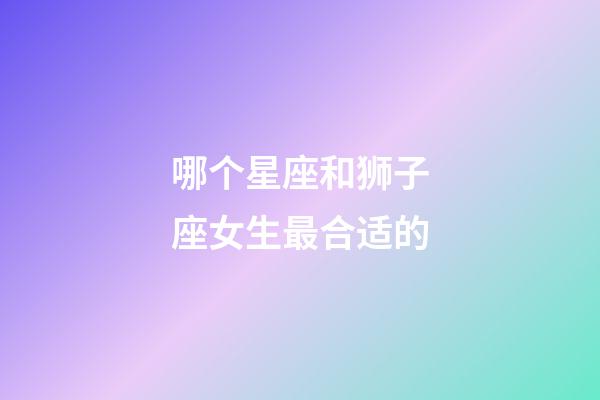 哪个星座和狮子座女生最合适的-第1张-星座运势-玄机派