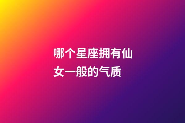 哪个星座拥有仙女一般的气质-第1张-星座运势-玄机派