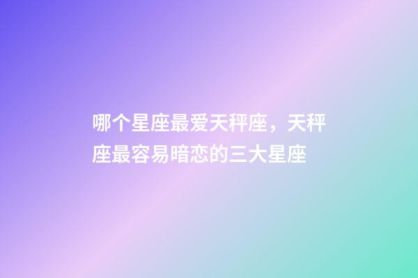 哪个星座最爱天秤座，天秤座最容易暗恋的三大星座-第1张-观点-玄机派