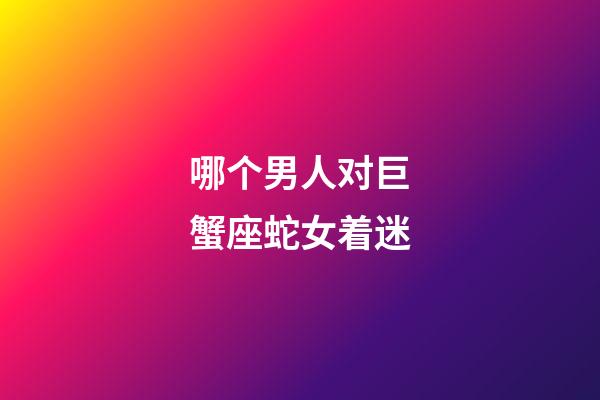 哪个男人对巨蟹座蛇女着迷-第1张-星座运势-玄机派