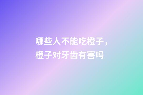 哪些人不能吃橙子，橙子对牙齿有害吗-第1张-观点-玄机派