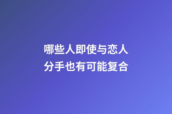 哪些人即使与恋人分手也有可能复合