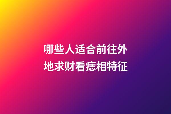 哪些人适合前往外地求财?看痣相特征