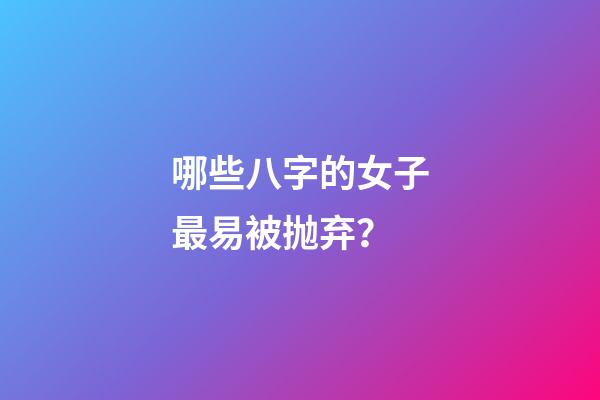 哪些八字的女子最易被抛弃？