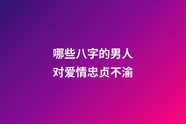 哪些八字的男人对爱情忠贞不渝