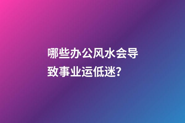 哪些办公风水会导致事业运低迷？