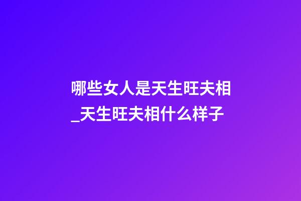 哪些女人是天生旺夫相_天生旺夫相什么样子