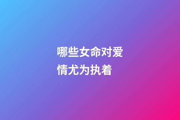 哪些女命对爱情尤为执着