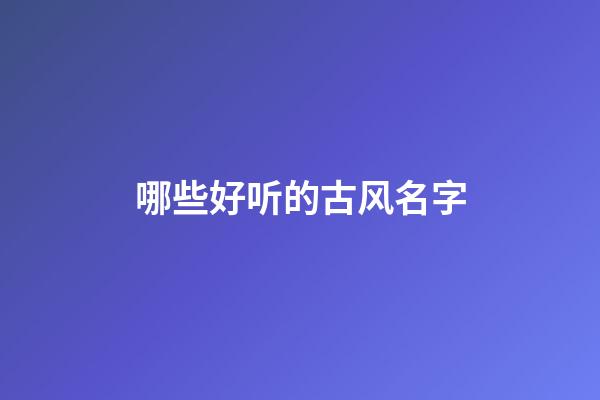 哪些好听的古风名字(那些很好听的古风名字)-第1张-宝宝起名-玄机派