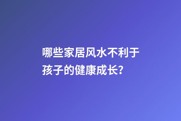 哪些家居风水不利于孩子的健康成长？