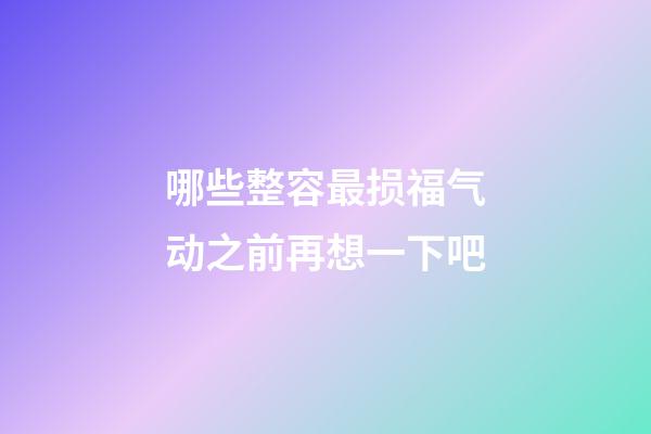 哪些整容最损福气?动之前再想一下吧