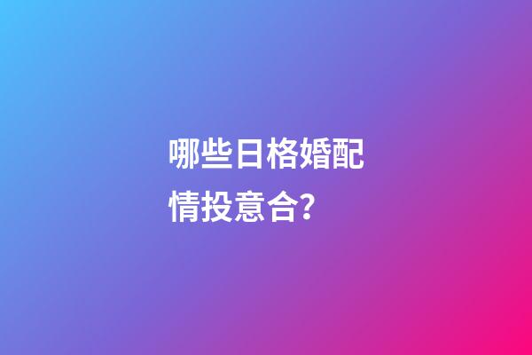 哪些日格婚配情投意合？