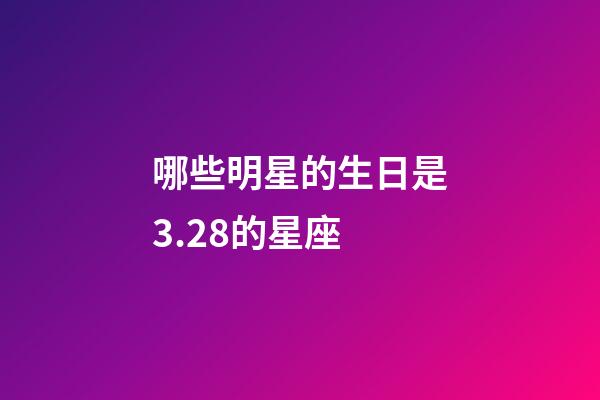 哪些明星的生日是3.28的星座-第1张-星座运势-玄机派