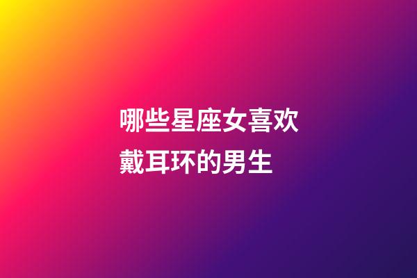 哪些星座女喜欢戴耳环的男生-第1张-星座运势-玄机派