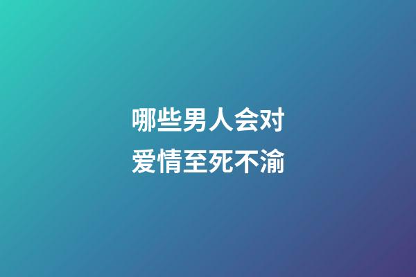 哪些男人会对爱情至死不渝