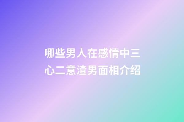 哪些男人在感情中三心二意?渣男面相介绍