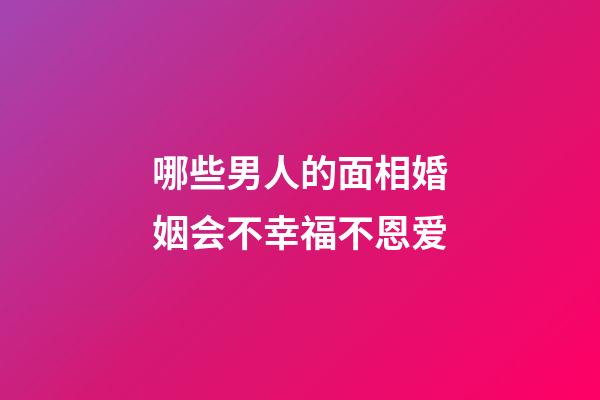 哪些男人的面相婚姻会不幸福不恩爱