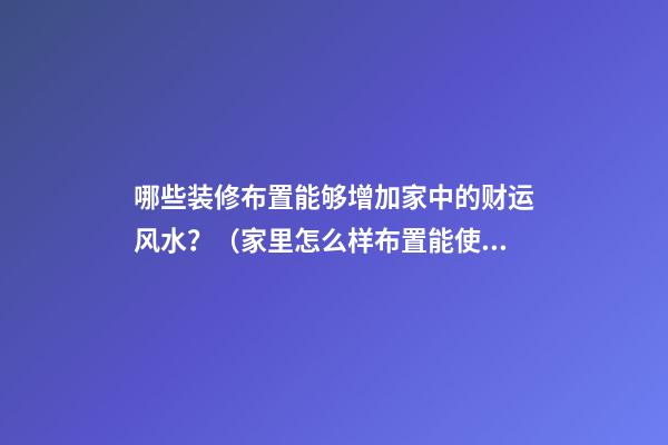 哪些装修布置能够增加家中的财运风水？（家里怎么样布置能使财运旺）