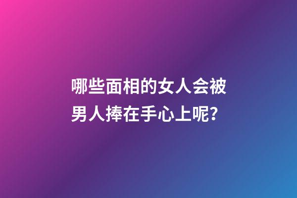 哪些面相的女人会被男人捧在手心上呢？