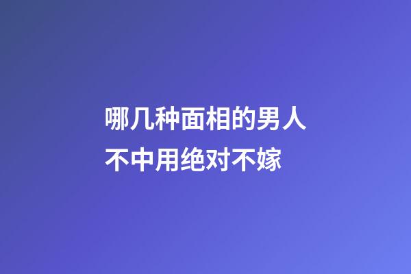 哪几种面相的男人不中用绝对不嫁