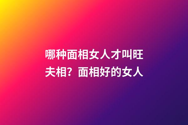 哪种面相女人才叫旺夫相？面相好的女人