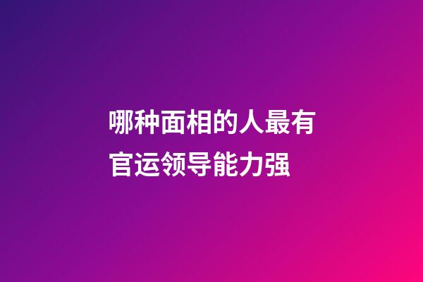 哪种面相的人最有官运领导能力强