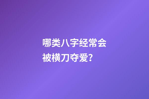 哪类八字经常会被横刀夺爱？